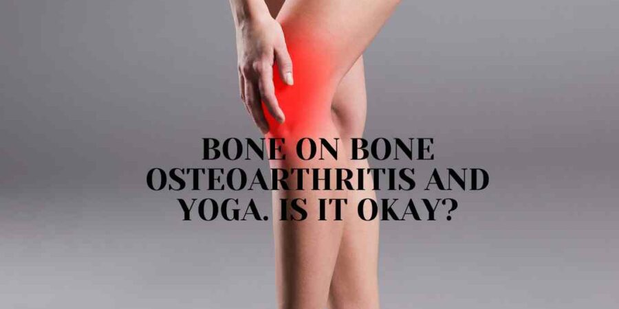 Bone On Bone Osteoarthritis and Yoga. Is it okay?